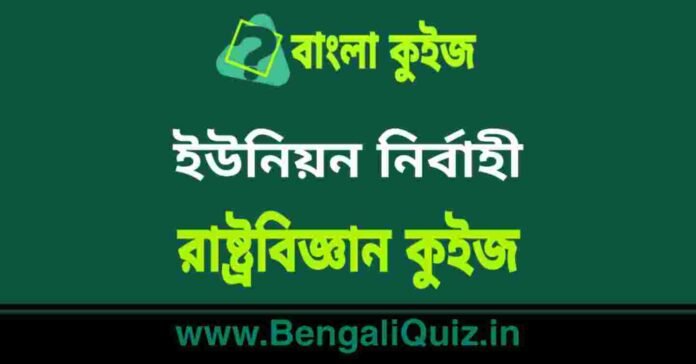 ইউনিয়ন নির্বাহী - রাষ্ট্রবিজ্ঞান কুইজ | Union Executive - Political Science Quiz in Bengali